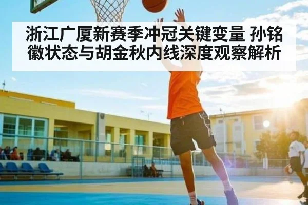 浙江广厦新赛季冲冠关键变量 孙铭徽状态与胡金秋内线深度观察解析