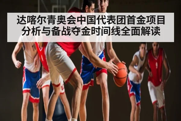 达喀尔青奥会中国代表团首金项目分析与备战夺金时间线全面解读