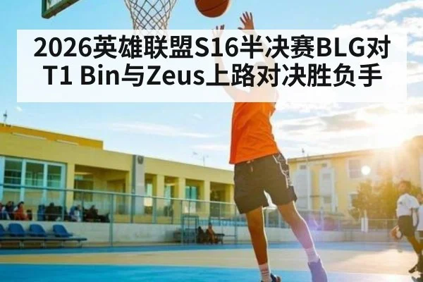 2026英雄联盟S16半决赛BLG对T1 Bin与Zeus上路对决胜负手