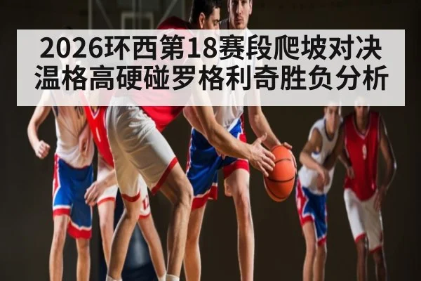 2026环西第18赛段爬坡对决 温格高硬碰罗格利奇胜负分析